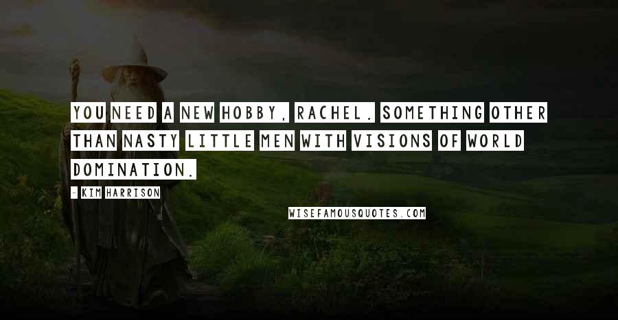 Kim Harrison Quotes: You need a new hobby, Rachel. Something other than nasty little men with visions of world domination.