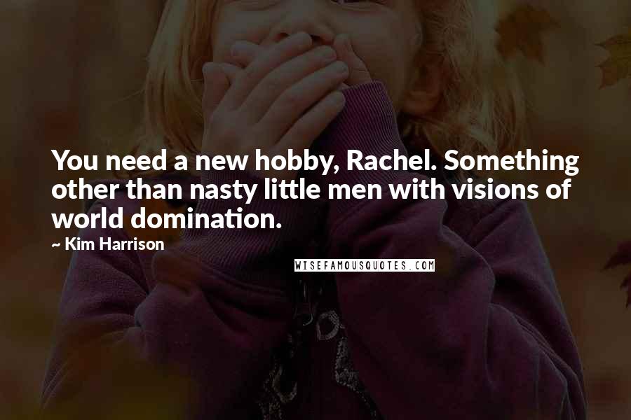 Kim Harrison Quotes: You need a new hobby, Rachel. Something other than nasty little men with visions of world domination.