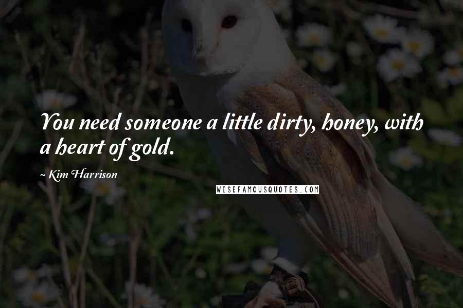 Kim Harrison Quotes: You need someone a little dirty, honey, with a heart of gold.