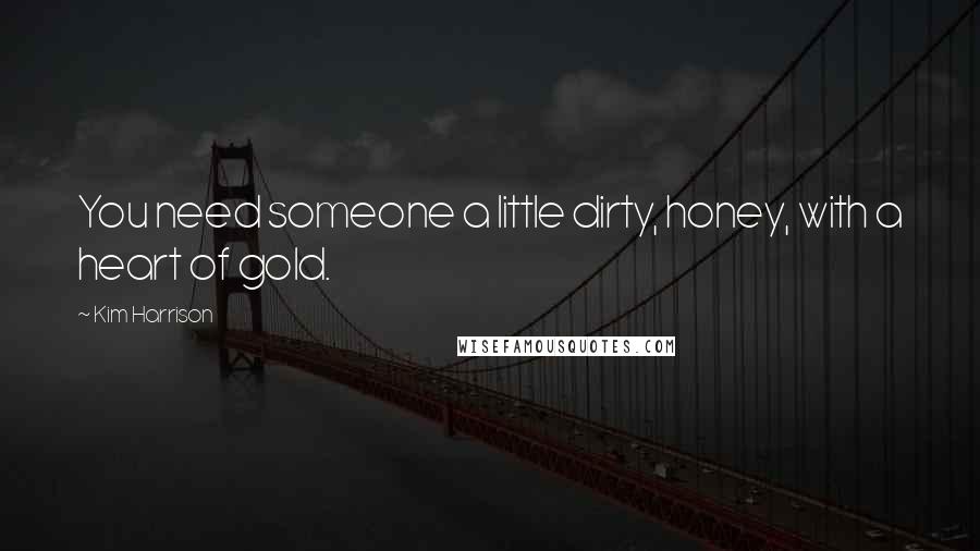 Kim Harrison Quotes: You need someone a little dirty, honey, with a heart of gold.