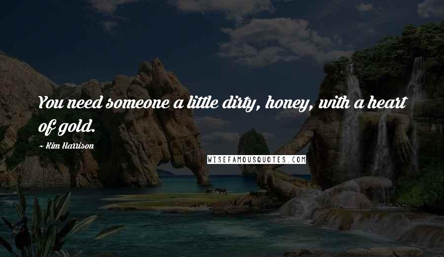 Kim Harrison Quotes: You need someone a little dirty, honey, with a heart of gold.