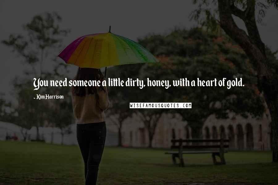 Kim Harrison Quotes: You need someone a little dirty, honey, with a heart of gold.