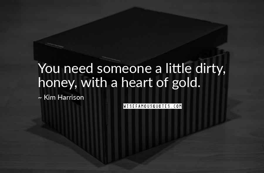 Kim Harrison Quotes: You need someone a little dirty, honey, with a heart of gold.