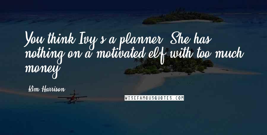Kim Harrison Quotes: You think Ivy's a planner? She has nothing on a motivated elf with too much money.