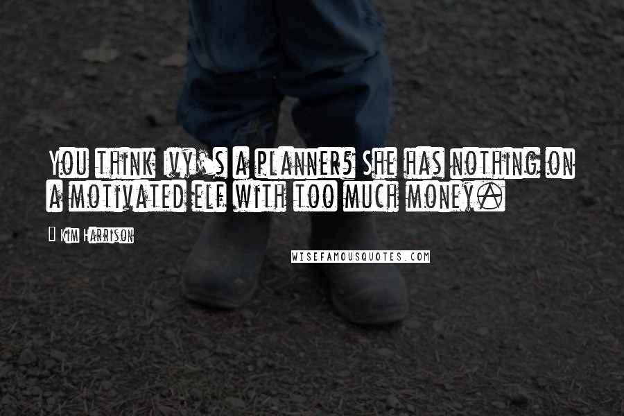 Kim Harrison Quotes: You think Ivy's a planner? She has nothing on a motivated elf with too much money.
