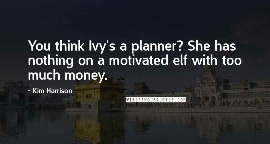 Kim Harrison Quotes: You think Ivy's a planner? She has nothing on a motivated elf with too much money.