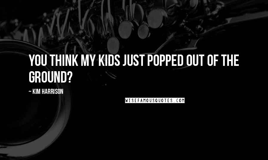 Kim Harrison Quotes: You think my kids just popped out of the ground?