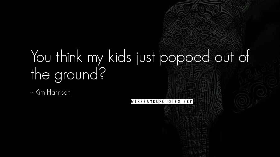 Kim Harrison Quotes: You think my kids just popped out of the ground?