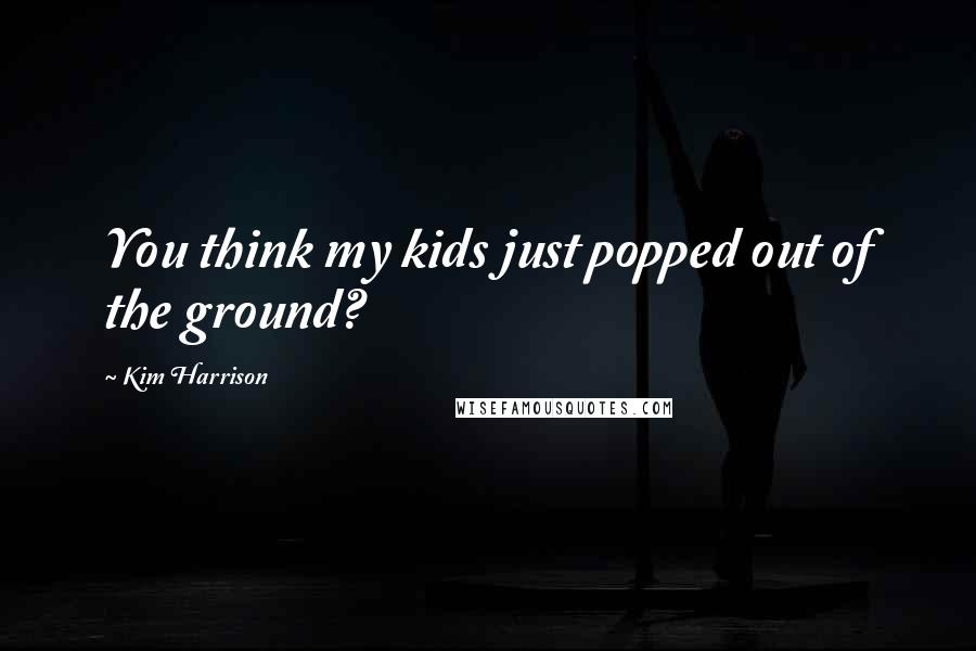 Kim Harrison Quotes: You think my kids just popped out of the ground?