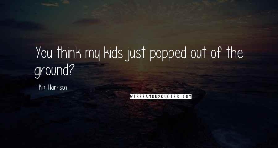 Kim Harrison Quotes: You think my kids just popped out of the ground?