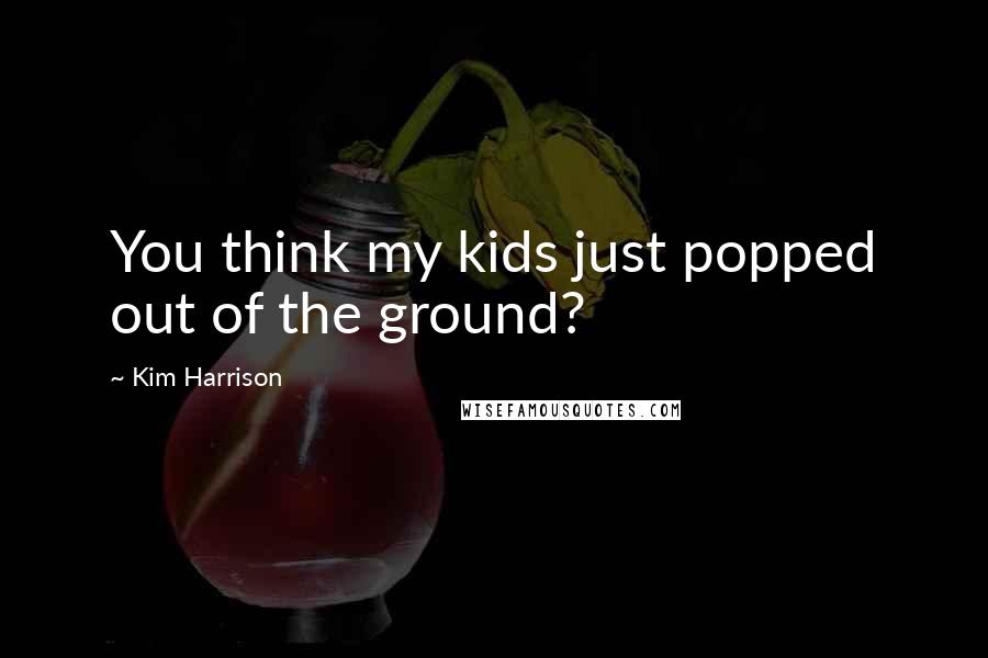 Kim Harrison Quotes: You think my kids just popped out of the ground?