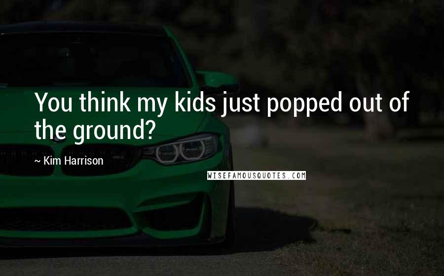 Kim Harrison Quotes: You think my kids just popped out of the ground?