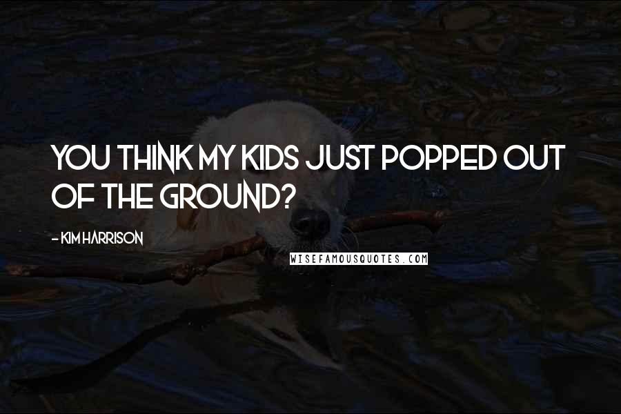 Kim Harrison Quotes: You think my kids just popped out of the ground?