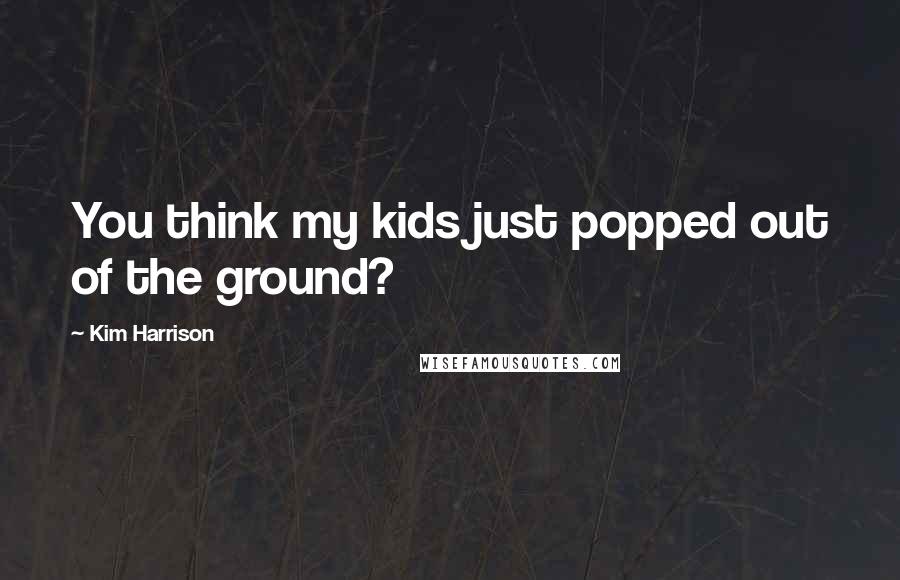 Kim Harrison Quotes: You think my kids just popped out of the ground?