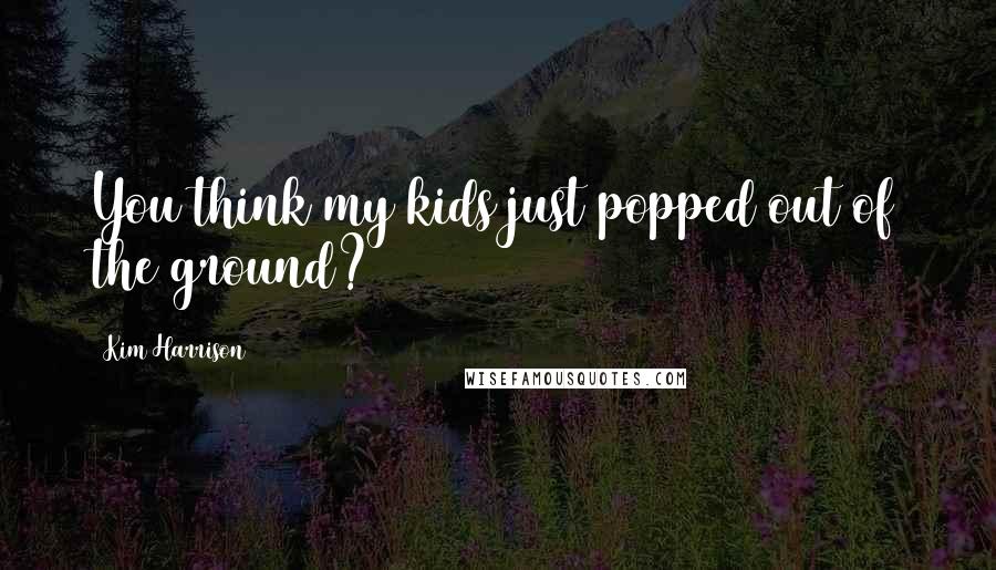 Kim Harrison Quotes: You think my kids just popped out of the ground?