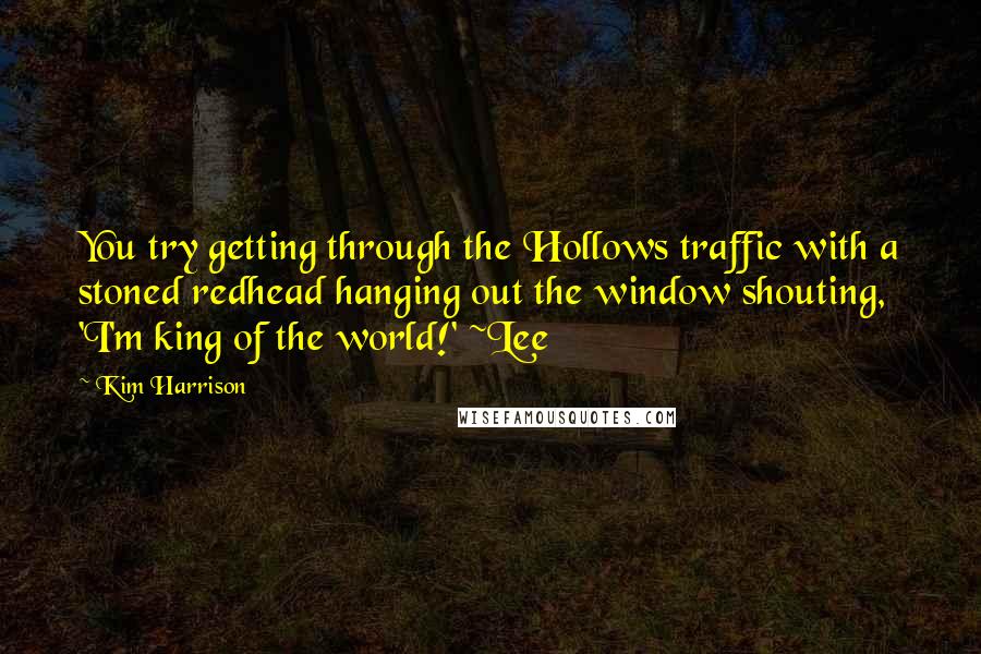 Kim Harrison Quotes: You try getting through the Hollows traffic with a stoned redhead hanging out the window shouting, 'I'm king of the world!' ~Lee