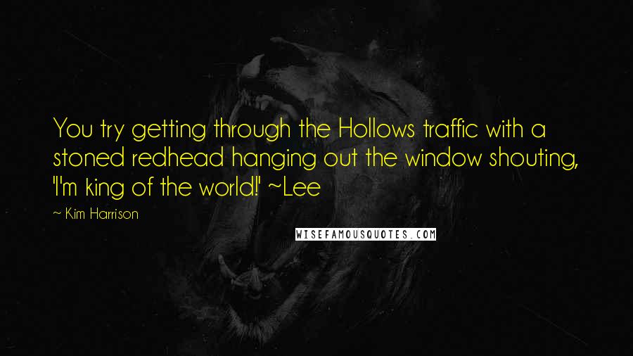 Kim Harrison Quotes: You try getting through the Hollows traffic with a stoned redhead hanging out the window shouting, 'I'm king of the world!' ~Lee