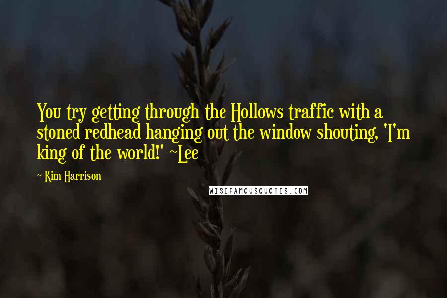 Kim Harrison Quotes: You try getting through the Hollows traffic with a stoned redhead hanging out the window shouting, 'I'm king of the world!' ~Lee