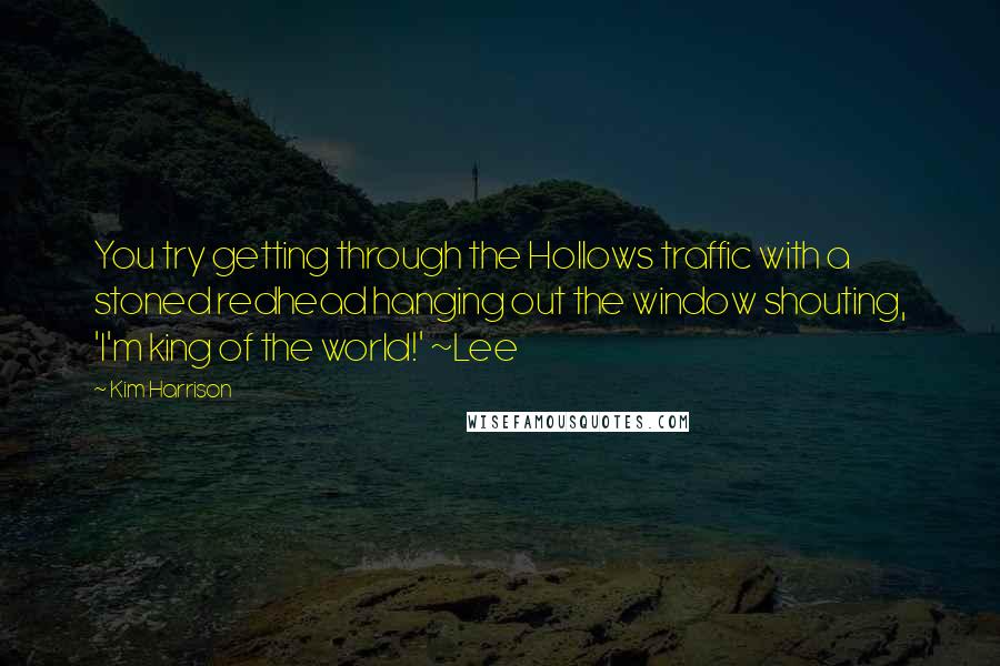 Kim Harrison Quotes: You try getting through the Hollows traffic with a stoned redhead hanging out the window shouting, 'I'm king of the world!' ~Lee