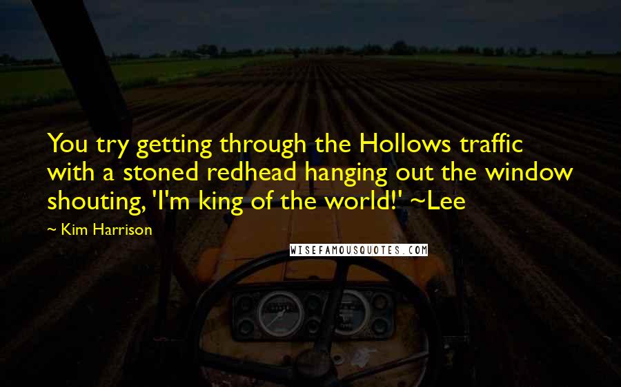 Kim Harrison Quotes: You try getting through the Hollows traffic with a stoned redhead hanging out the window shouting, 'I'm king of the world!' ~Lee