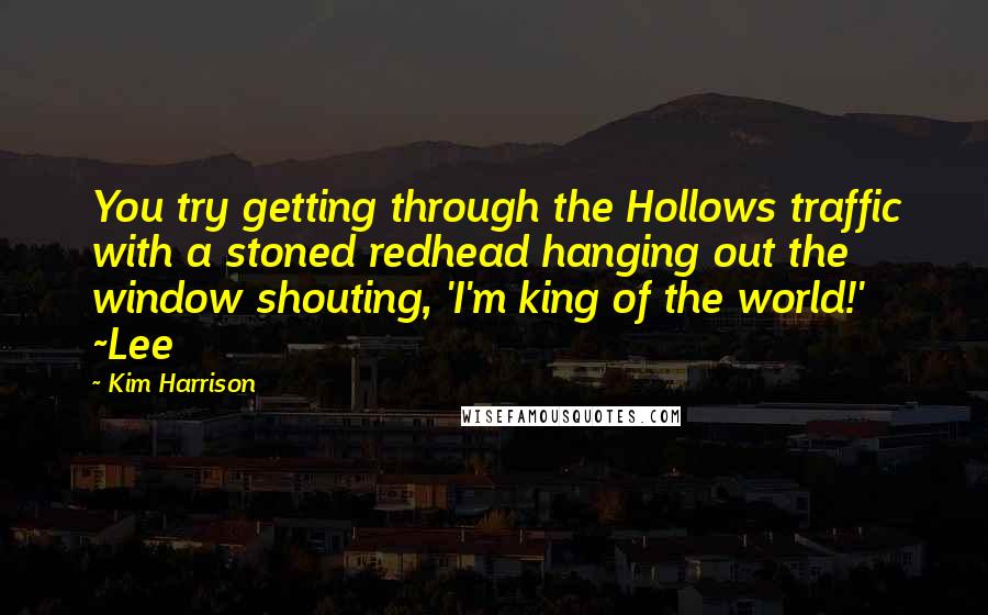 Kim Harrison Quotes: You try getting through the Hollows traffic with a stoned redhead hanging out the window shouting, 'I'm king of the world!' ~Lee