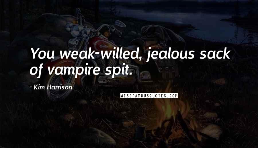 Kim Harrison Quotes: You weak-willed, jealous sack of vampire spit.