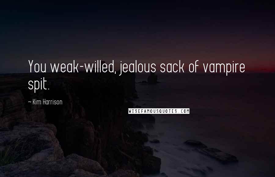 Kim Harrison Quotes: You weak-willed, jealous sack of vampire spit.