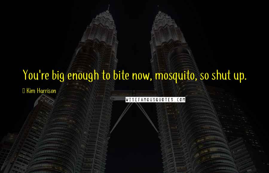 Kim Harrison Quotes: You're big enough to bite now, mosquito, so shut up.
