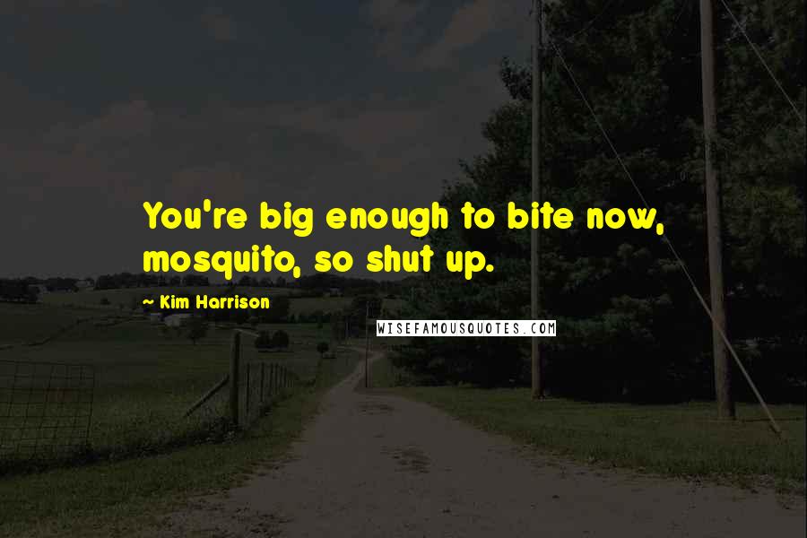 Kim Harrison Quotes: You're big enough to bite now, mosquito, so shut up.