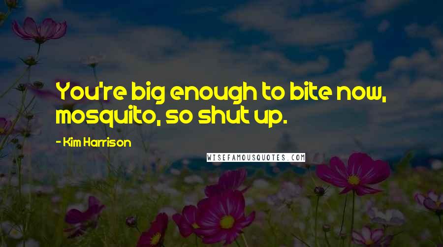Kim Harrison Quotes: You're big enough to bite now, mosquito, so shut up.