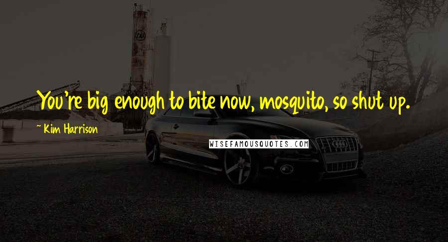 Kim Harrison Quotes: You're big enough to bite now, mosquito, so shut up.