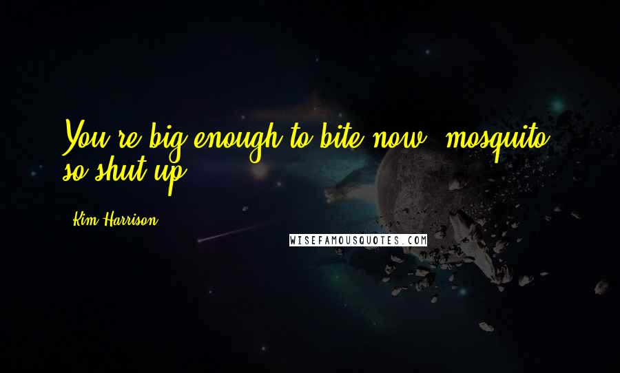 Kim Harrison Quotes: You're big enough to bite now, mosquito, so shut up.