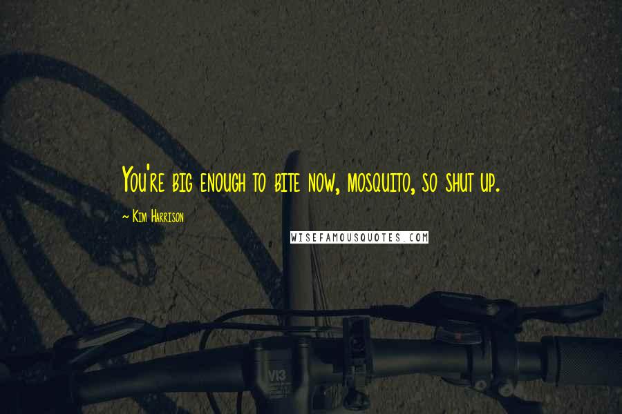 Kim Harrison Quotes: You're big enough to bite now, mosquito, so shut up.