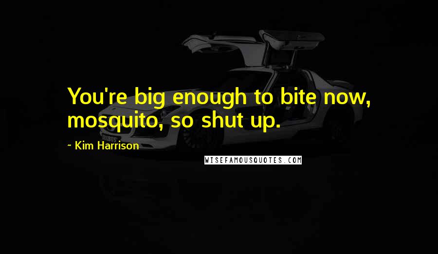 Kim Harrison Quotes: You're big enough to bite now, mosquito, so shut up.