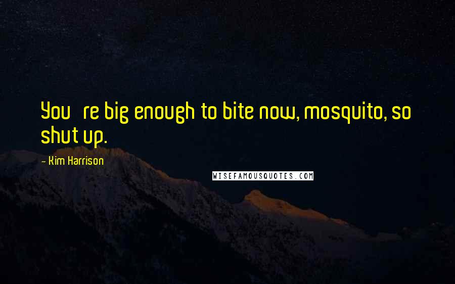Kim Harrison Quotes: You're big enough to bite now, mosquito, so shut up.