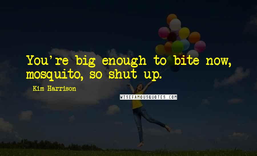 Kim Harrison Quotes: You're big enough to bite now, mosquito, so shut up.