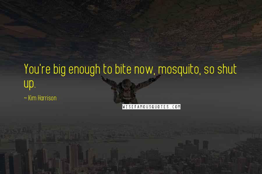 Kim Harrison Quotes: You're big enough to bite now, mosquito, so shut up.