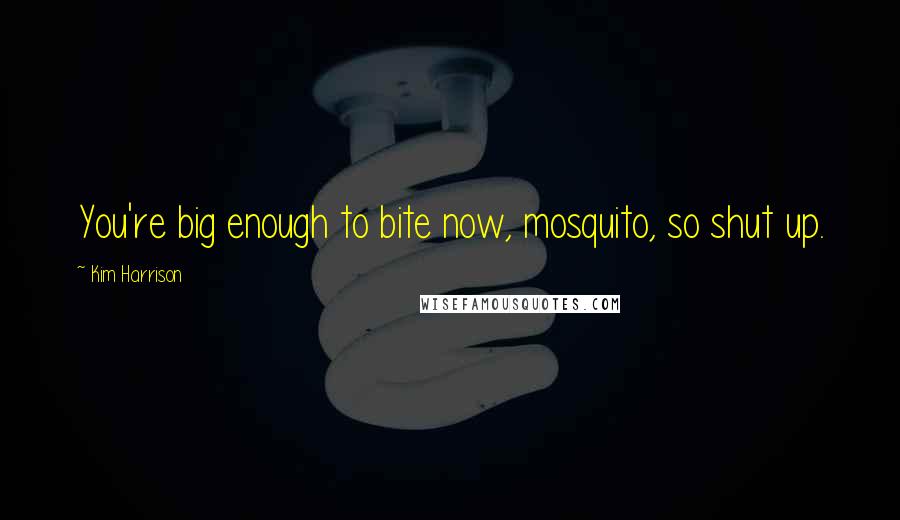 Kim Harrison Quotes: You're big enough to bite now, mosquito, so shut up.
