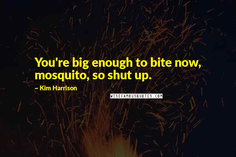 Kim Harrison Quotes: You're big enough to bite now, mosquito, so shut up.