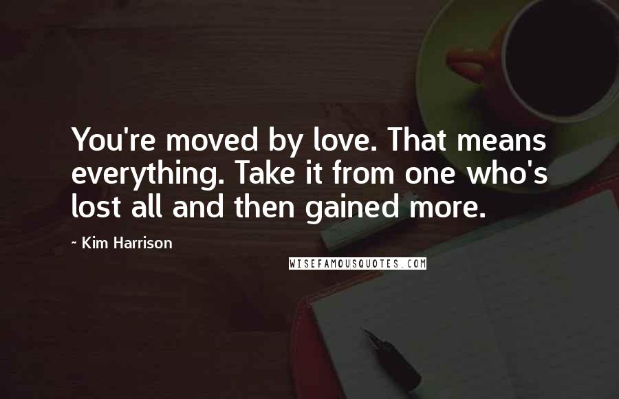 Kim Harrison Quotes: You're moved by love. That means everything. Take it from one who's lost all and then gained more.