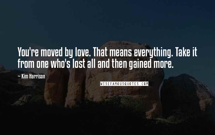 Kim Harrison Quotes: You're moved by love. That means everything. Take it from one who's lost all and then gained more.