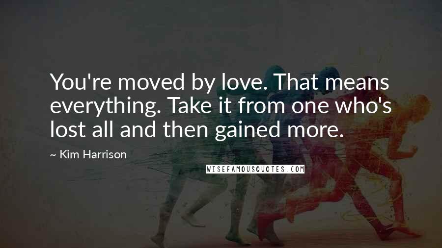 Kim Harrison Quotes: You're moved by love. That means everything. Take it from one who's lost all and then gained more.