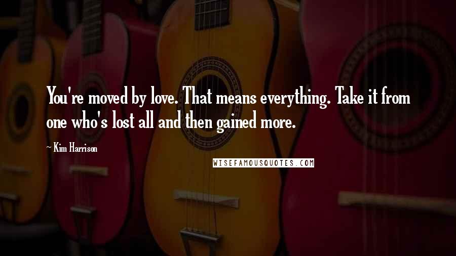 Kim Harrison Quotes: You're moved by love. That means everything. Take it from one who's lost all and then gained more.