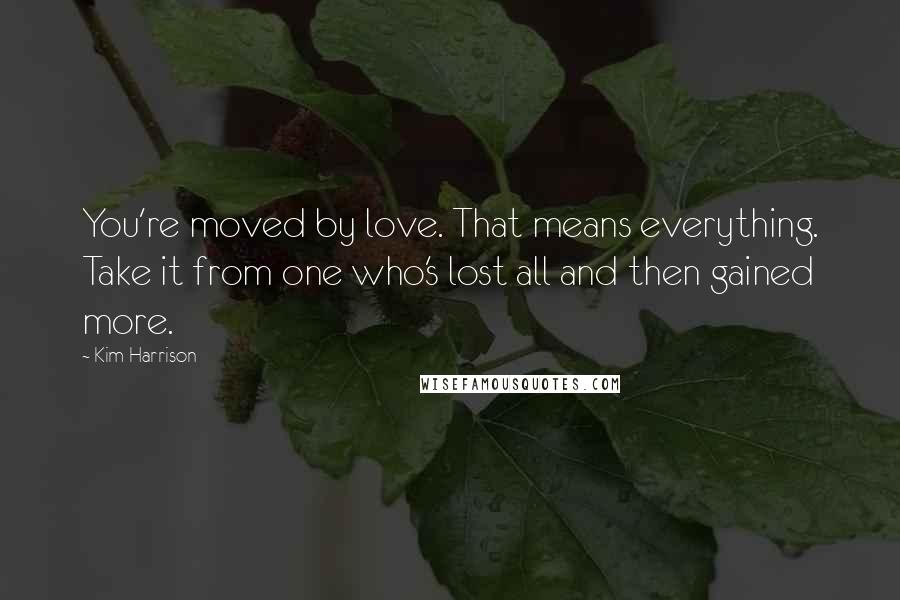 Kim Harrison Quotes: You're moved by love. That means everything. Take it from one who's lost all and then gained more.