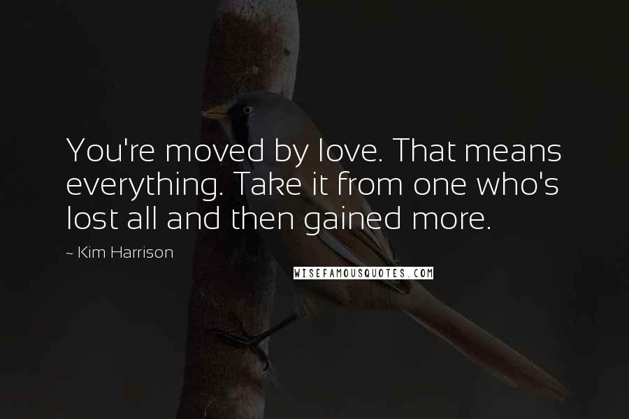 Kim Harrison Quotes: You're moved by love. That means everything. Take it from one who's lost all and then gained more.