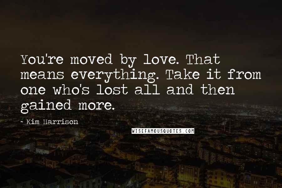 Kim Harrison Quotes: You're moved by love. That means everything. Take it from one who's lost all and then gained more.