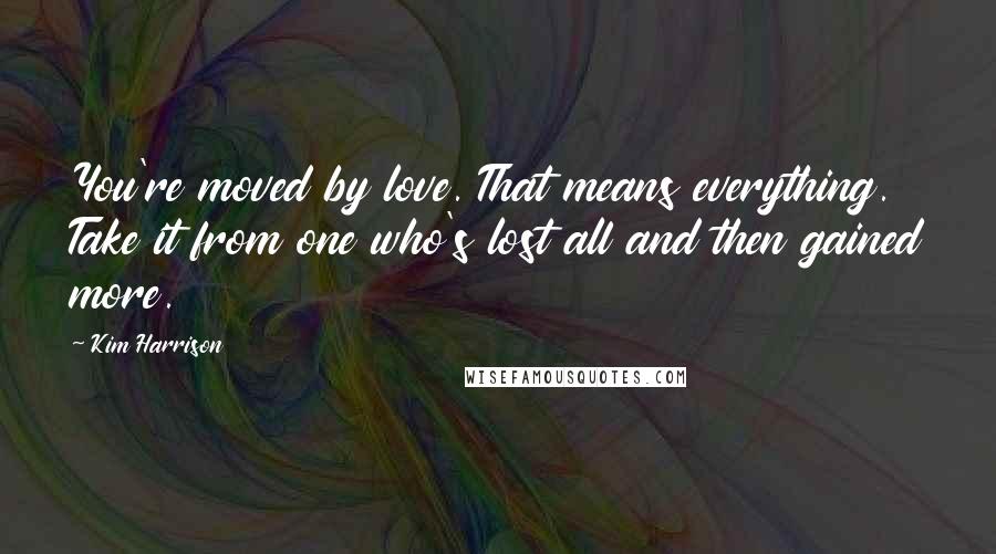 Kim Harrison Quotes: You're moved by love. That means everything. Take it from one who's lost all and then gained more.