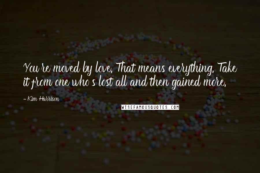 Kim Harrison Quotes: You're moved by love. That means everything. Take it from one who's lost all and then gained more.