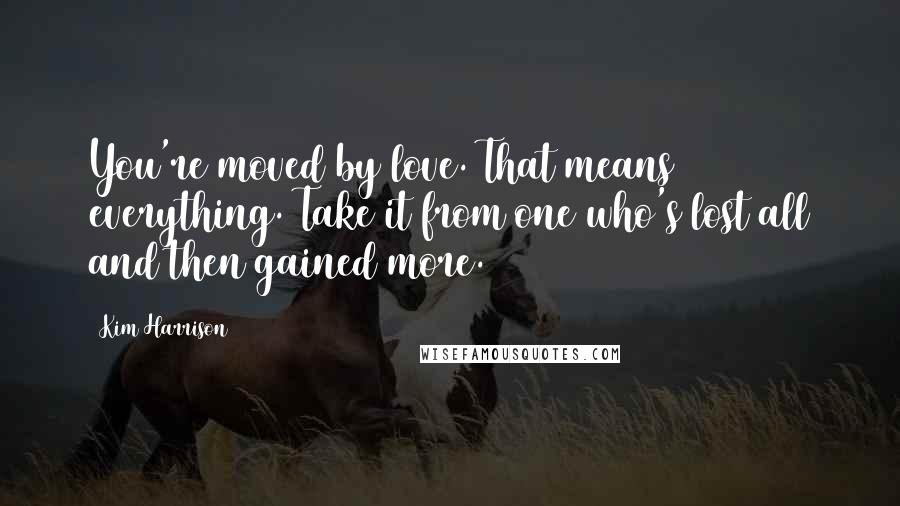 Kim Harrison Quotes: You're moved by love. That means everything. Take it from one who's lost all and then gained more.