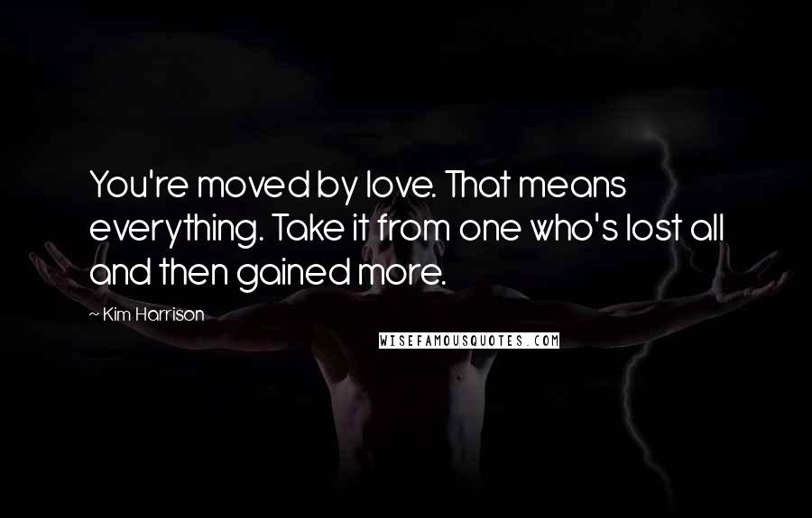 Kim Harrison Quotes: You're moved by love. That means everything. Take it from one who's lost all and then gained more.